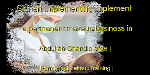 Skinart Implementing implement a permanent makeup business in Abdullah Chandio area | PermanentmakeupTraining | PermanentmakeupClasses | SkinartTraining-Pakistan
